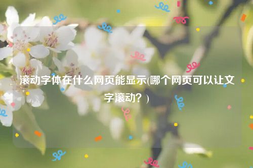 滚动字体在什么网页能显示(哪个网页可以让文字滚动？)