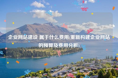 企业网站建设 属于什么费用(重新构建企业网站的预算及费用分析)