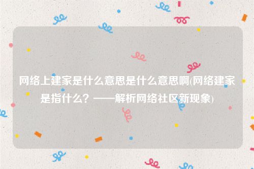 网络上建家是什么意思是什么意思啊(网络建家是指什么？——解析网络社区新现象)