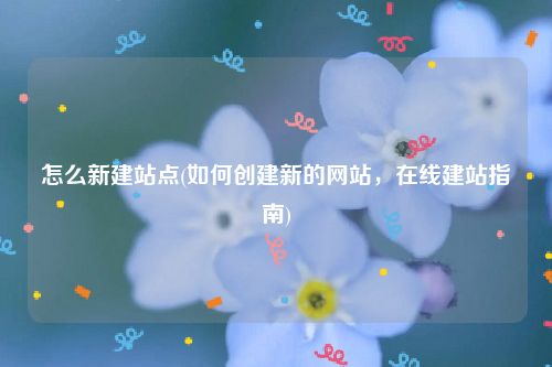 怎么新建站点(如何创建新的网站，在线建站指南)