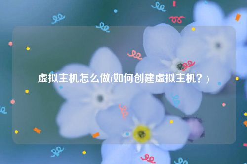 虚拟主机怎么做(如何创建虚拟主机？)