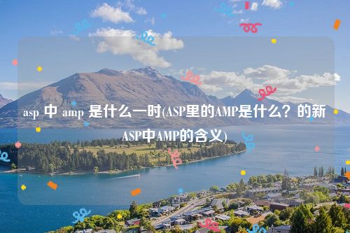 asp 中 amp 是什么一时(ASP里的AMP是什么？的新ASP中AMP的含义)