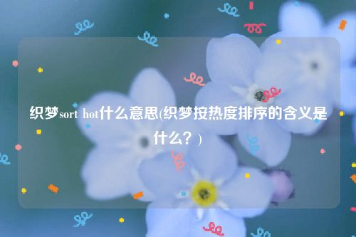 织梦sort hot什么意思(织梦按热度排序的含义是什么？)