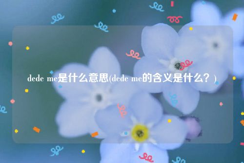 dede me是什么意思(dede me的含义是什么？)