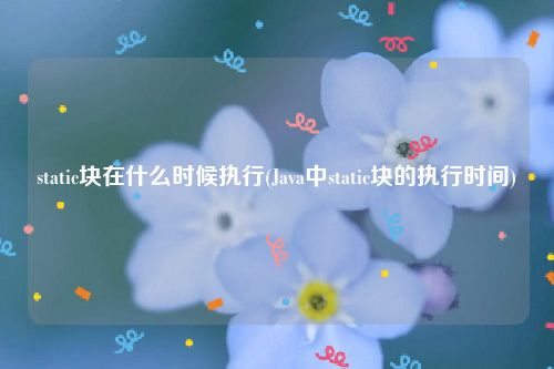 static块在什么时候执行(Java中static块的执行时间)