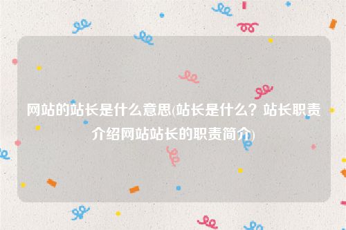 网站的站长是什么意思(站长是什么？站长职责介绍网站站长的职责简介)