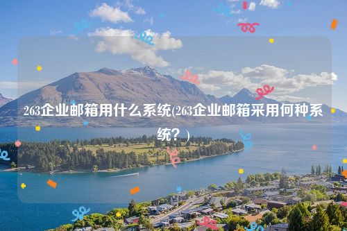 263企业邮箱用什么系统(263企业邮箱采用何种系统？)