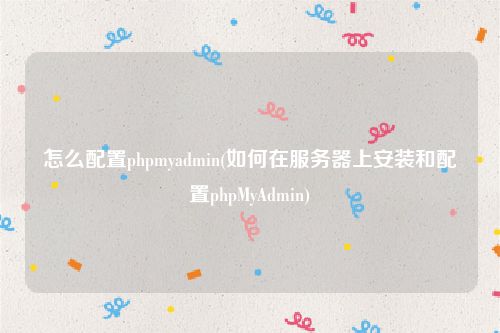 怎么配置phpmyadmin(如何在服务器上安装和配置phpMyAdmin)