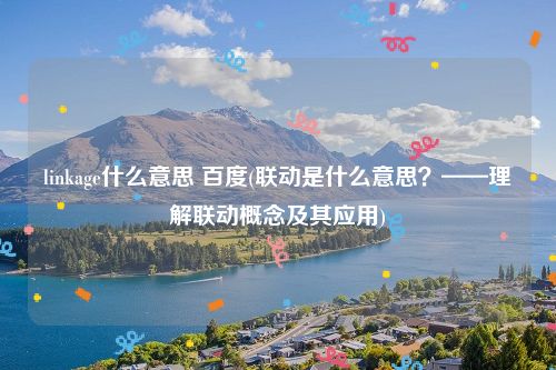 linkage什么意思 百度(联动是什么意思？——理解联动概念及其应用)