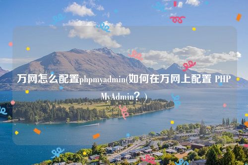 万网怎么配置phpmyadmin(如何在万网上配置 PHPMyAdmin？)