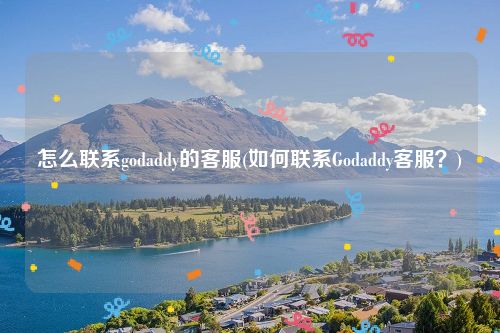 怎么联系godaddy的客服(如何联系Godaddy客服？)