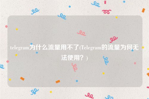 telegram为什么流量用不了(Telegram的流量为何无法使用？)