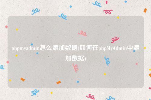 phpmyadmin怎么添加数据(如何在phpMyAdmin中添加数据)