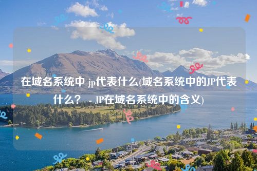 在域名系统中 jp代表什么(域名系统中的JP代表什么？ - JP在域名系统中的含义)