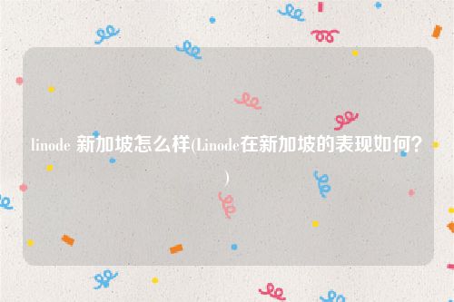 linode 新加坡怎么样(Linode在新加坡的表现如何？)