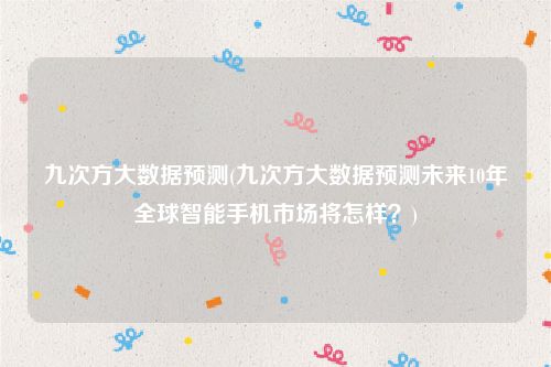 九次方大数据预测(九次方大数据预测未来10年全球智能手机市场将怎样？)