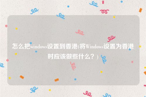 怎么把windows设置到香港(将Windows设置为香港时应该做些什么？)