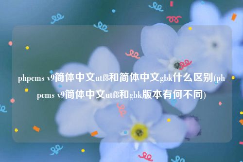 phpcms v9简体中文utf8和简体中文gbk什么区别(phpcms v9简体中文utf8和gbk版本有何不同)