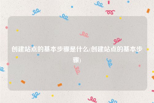 创建站点的基本步骤是什么(创建站点的基本步骤)