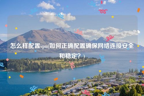 怎么样配置vpn(如何正确配置确保网络连接安全和稳定？)