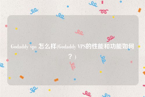 Godaddy vps 怎么样(Godaddy VPS的性能和功能如何？)