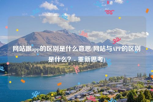 网站跟app的区别是什么意思(网站与APP的区别是什么？- 重新思考)