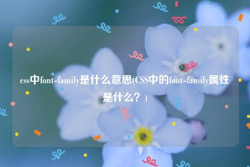 css中font-family是什么意思(CSS中的font-family属性是什么？)