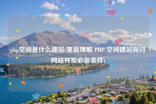 php空间是什么建站(重新理解 PHP 空间建站探讨网站开发必备条件)