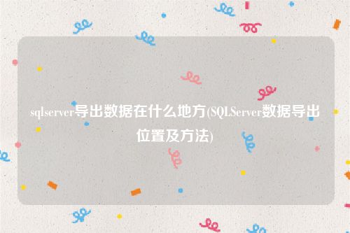 sqlserver导出数据在什么地方(SQLServer数据导出位置及方法)