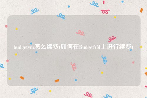 budgetvm怎么续费(如何在BudgetVM上进行续费)