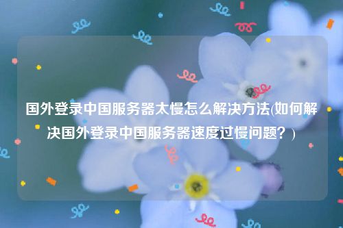 国外登录中国服务器太慢怎么解决方法(如何解决国外登录中国服务器速度过慢问题？)