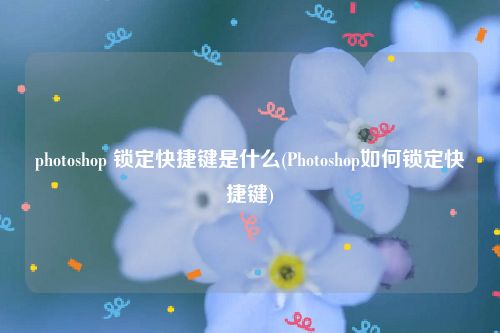 photoshop 锁定快捷键是什么(Photoshop如何锁定快捷键)