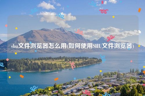 shu文件浏览器怎么用(如何使用SHU文件浏览器)