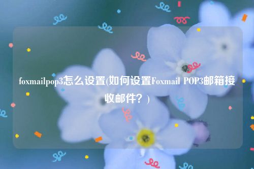 foxmailpop3怎么设置(如何设置Foxmail POP3邮箱接收邮件？)