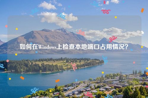 如何在Windows上检查本地端口占用情况？