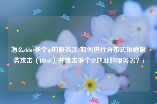 怎么ddos多个ip的服务器(如何进行分布式拒绝服务攻击（DDoS）并攻击多个IP地址的服务器？)