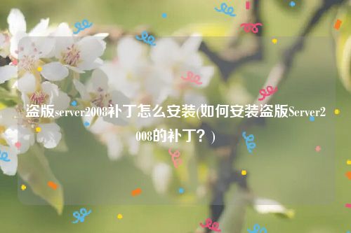 盗版server2008补丁怎么安装(如何安装盗版Server2008的补丁？)