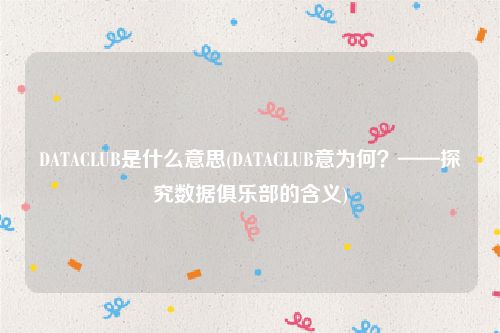 DATACLUB是什么意思(DATACLUB意为何？——探究数据俱乐部的含义)