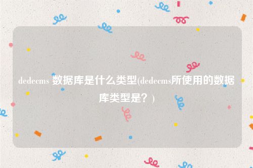 dedecms 数据库是什么类型(dedecms所使用的数据库类型是？)