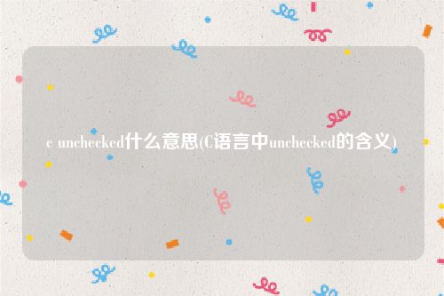 c unchecked什么意思(C语言中unchecked的含义)