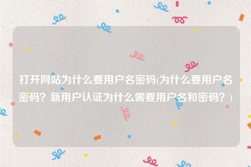 打开网站为什么要用户名密码(为什么要用户名密码？新用户认证为什么需要用户名和密码？)