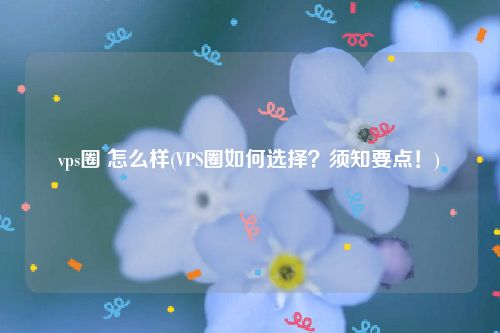 vps圈 怎么样(VPS圈如何选择？须知要点！)