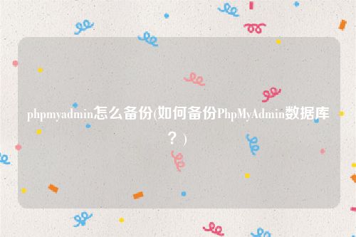 phpmyadmin怎么备份(如何备份PhpMyAdmin数据库？)