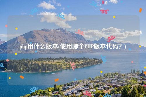 php用什么版本(使用哪个PHP版本代码？)