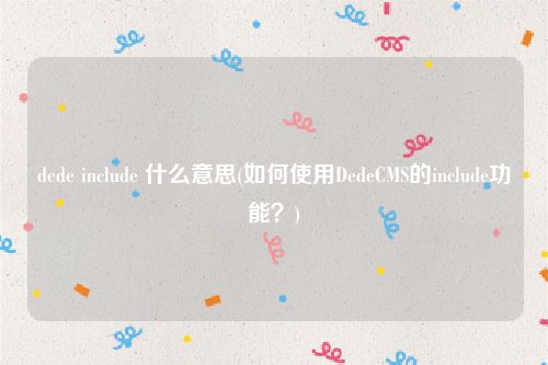 dede include 什么意思(如何使用DedeCMS的include功能？)