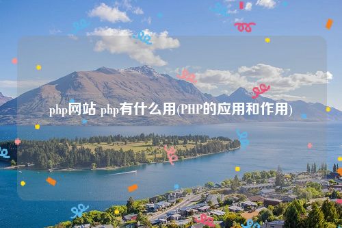 php网站 php有什么用(PHP的应用和作用)