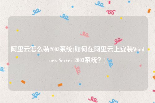 阿里云怎么装2003系统(如何在阿里云上安装Windows Server 2003系统？)