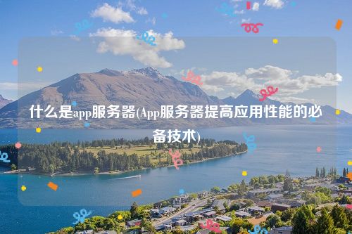 什么是app服务器(App服务器提高应用性能的必备技术)