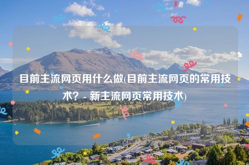 目前主流网页用什么做(目前主流网页的常用技术？- 新主流网页常用技术)