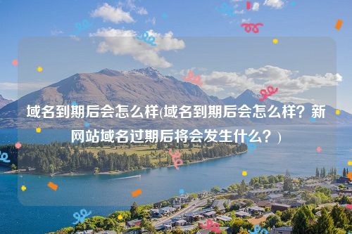 域名到期后会怎么样(域名到期后会怎么样？新网站域名过期后将会发生什么？)